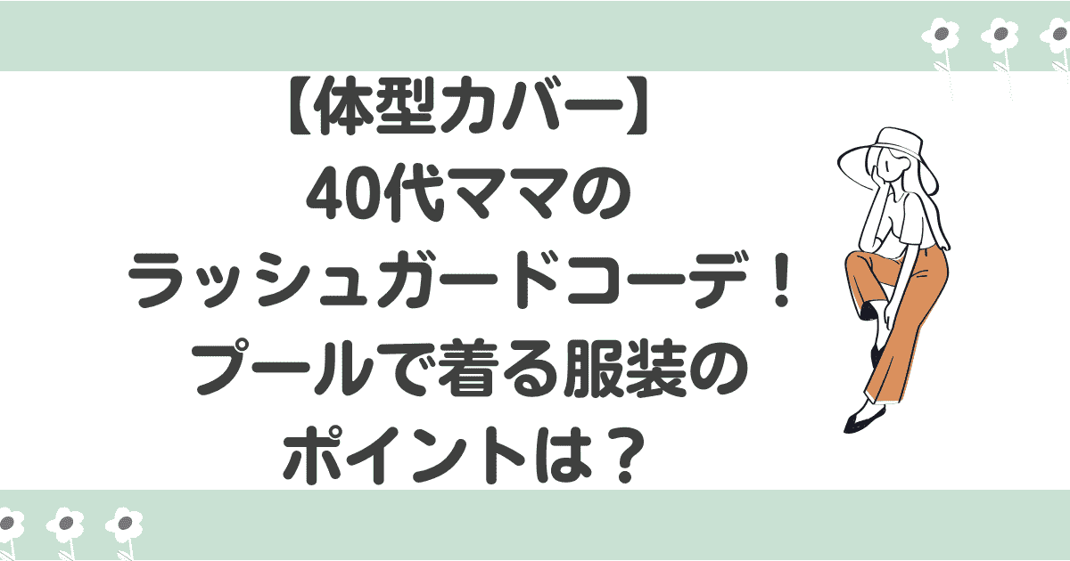【体型カバー】40代ママのラッシュガードコーデ5選！プールで着る服装のポイントは？